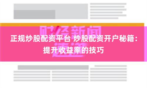正规炒股配资平台 炒股配资开户秘籍：提升收益率的技巧