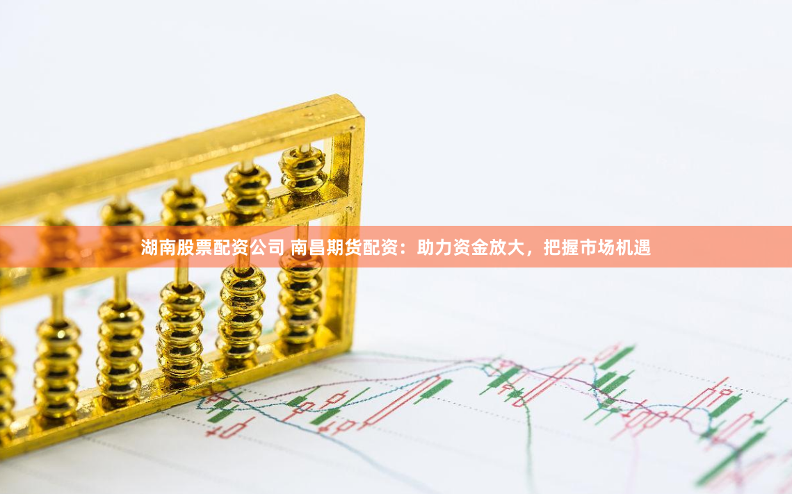 湖南股票配资公司 南昌期货配资：助力资金放大，把握市场机遇
