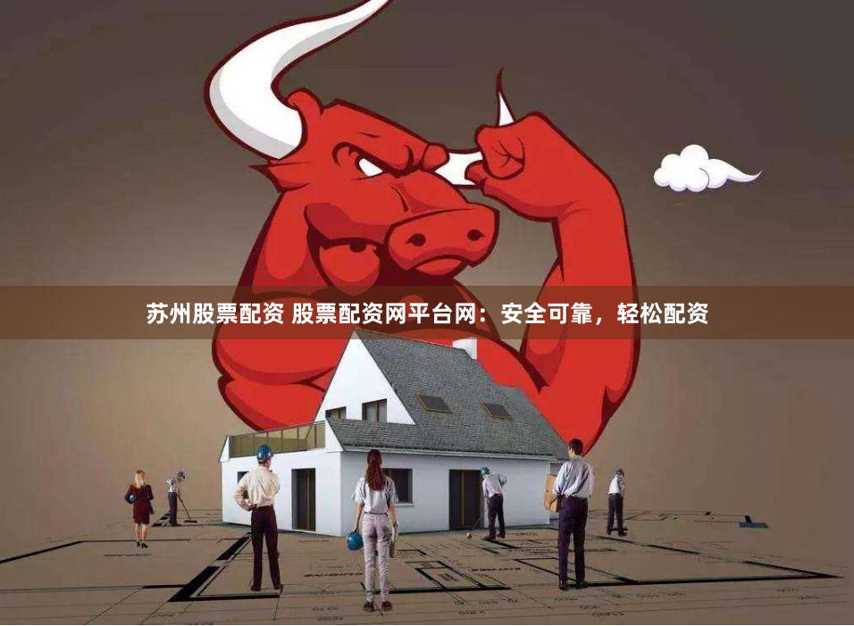 苏州股票配资 股票配资网平台网：安全可靠，轻松配资