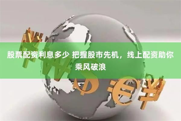 股票配资利息多少 把握股市先机，线上配资助你乘风破浪