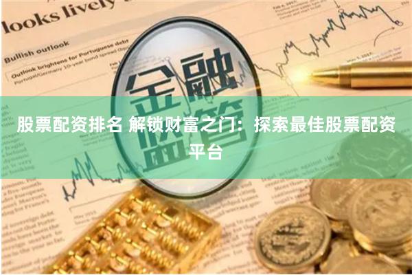 股票配资排名 解锁财富之门：探索最佳股票配资平台