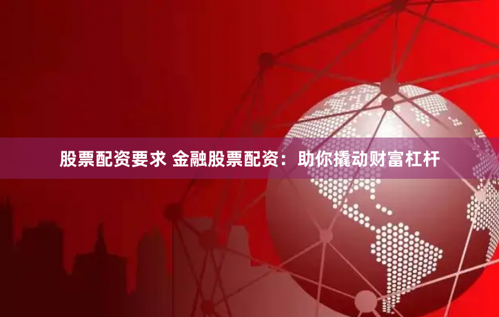 股票配资要求 金融股票配资：助你撬动财富杠杆