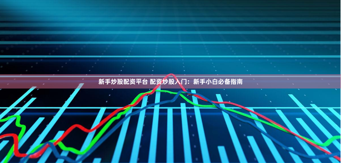 新手炒股配资平台 配资炒股入门：新手小白必备指南