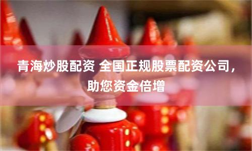 青海炒股配资 全国正规股票配资公司，助您资金倍增