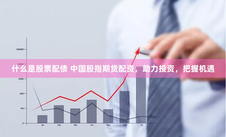什么是股票配债 中国股指期货配资，助力投资，把握机遇