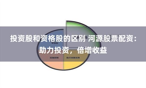 投资股和资格股的区别 河源股票配资：助力投资，倍增收益
