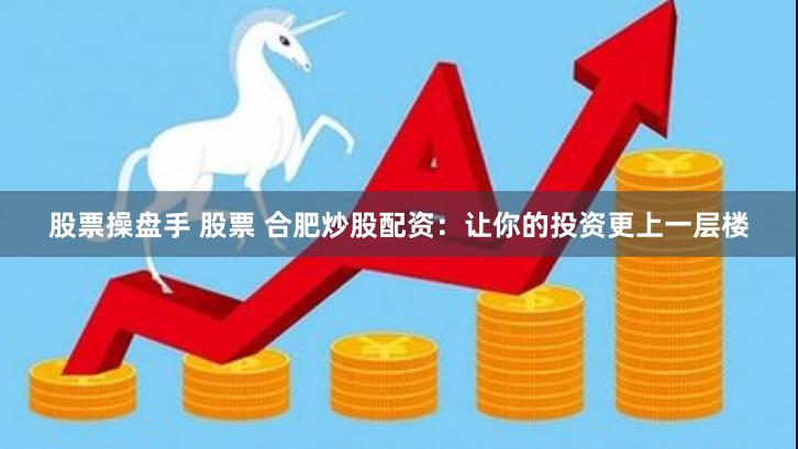 股票操盘手 股票 合肥炒股配资：让你的投资更上一层楼