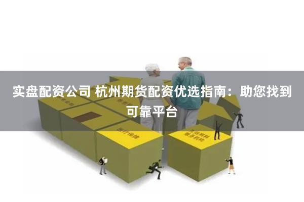 实盘配资公司 杭州期货配资优选指南：助您找到可靠平台