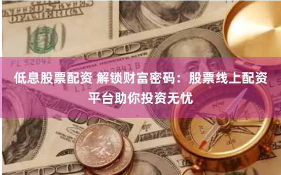 低息股票配资 解锁财富密码：股票线上配资平台助你投资无忧