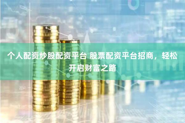 个人配资炒股配资平台 股票配资平台招商，轻松开启财富之路