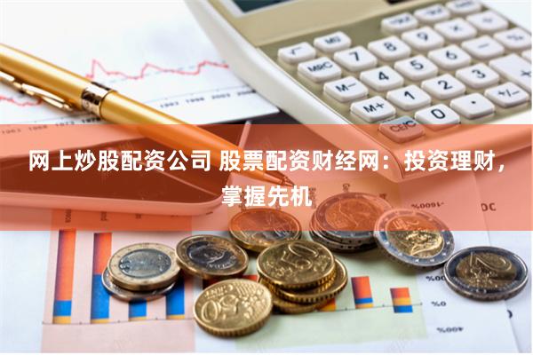 网上炒股配资公司 股票配资财经网：投资理财，掌握先机