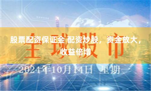 股票配资保证金 配资炒股，资金放大，收益倍增