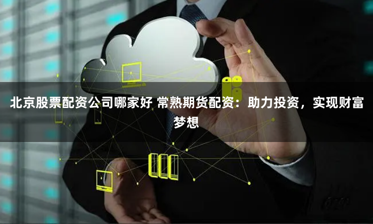 北京股票配资公司哪家好 常熟期货配资：助力投资，实现财富梦想
