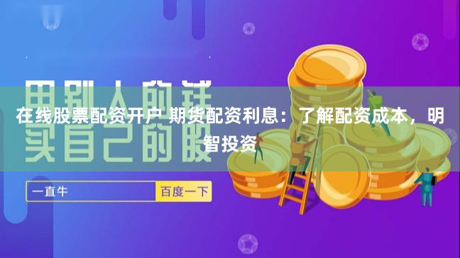 在线股票配资开户 期货配资利息：了解配资成本，明智投资