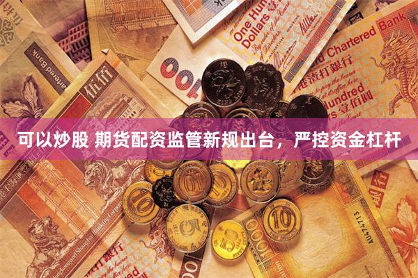 可以炒股 期货配资监管新规出台，严控资金杠杆