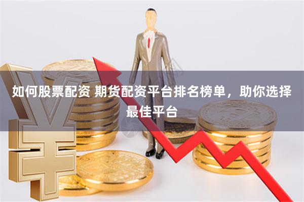 如何股票配资 期货配资平台排名榜单，助你选择最佳平台