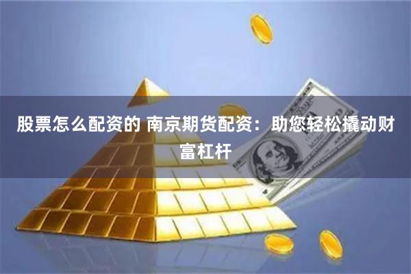 股票怎么配资的 南京期货配资：助您轻松撬动财富杠杆