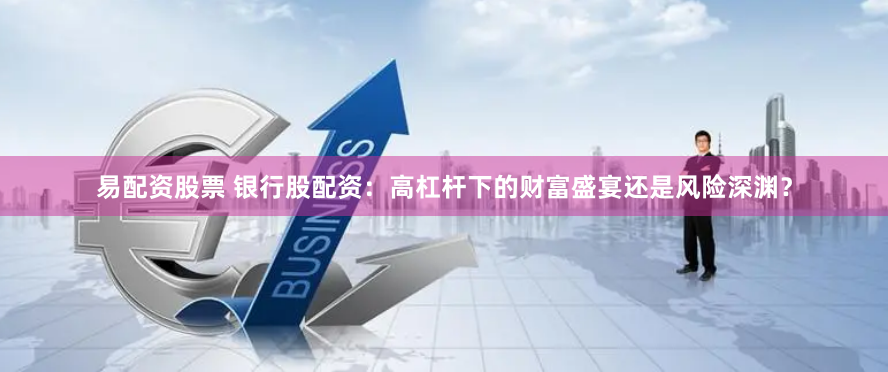 易配资股票 银行股配资：高杠杆下的财富盛宴还是风险深渊？