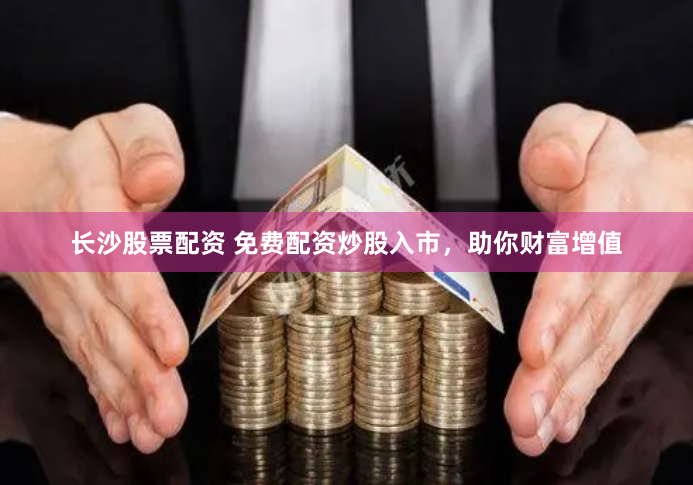 长沙股票配资 免费配资炒股入市，助你财富增值