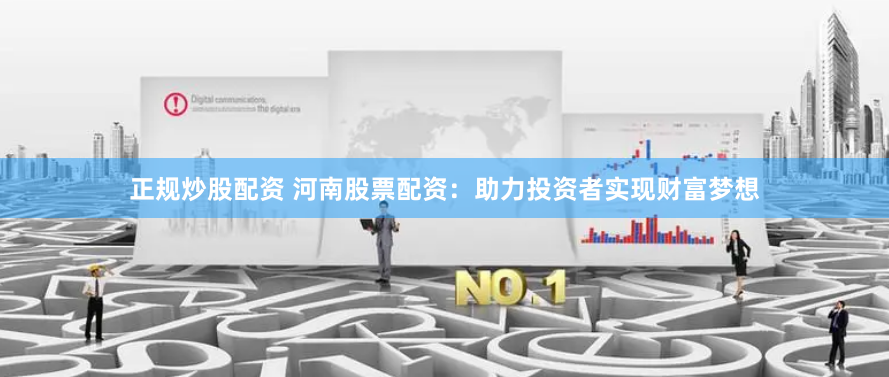 正规炒股配资 河南股票配资：助力投资者实现财富梦想