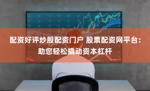 配资好评炒股配资门户 股票配资网平台：助您轻松撬动资本杠杆