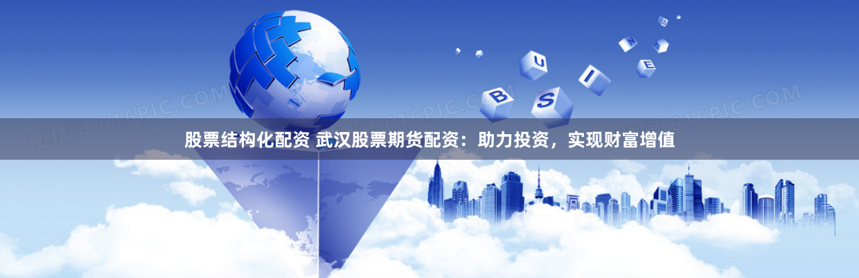 股票结构化配资 武汉股票期货配资：助力投资，实现财富增值