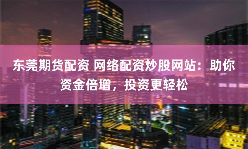 东莞期货配资 网络配资炒股网站：助你资金倍增，投资更轻松