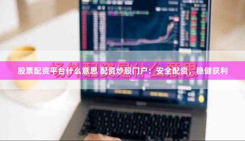 股票配资平台什么意思 配资炒股门户：安全配资，稳健获利