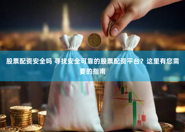 股票配资安全吗 寻找安全可靠的股票配资平台？这里有您需要的指南