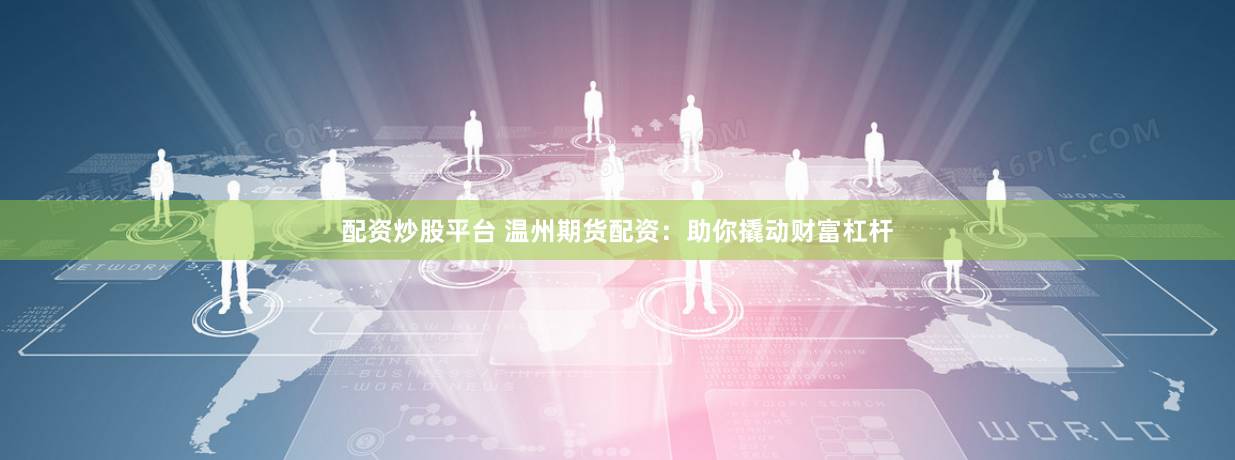配资炒股平台 温州期货配资：助你撬动财富杠杆