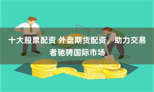 十大股票配资 外盘期货配资，助力交易者驰骋国际市场