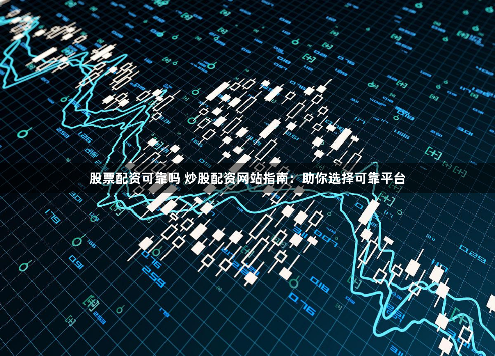 股票配资可靠吗 炒股配资网站指南:助你选择可靠平台
