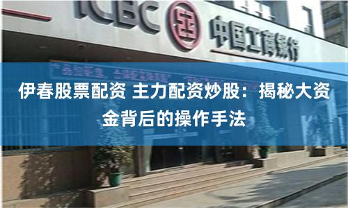伊春股票配资 主力配资炒股：揭秘大资金背后的操作手法