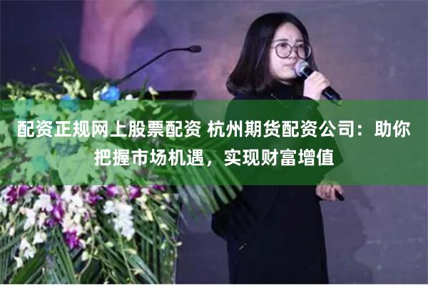 配资正规网上股票配资 杭州期货配资公司:助你把握市场机遇,实现财富增值