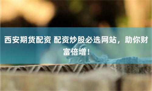 西安期货配资 配资炒股必选网站，助你财富倍增！