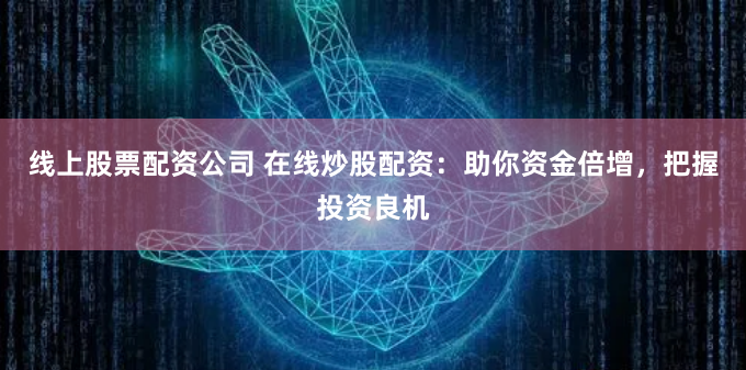 线上股票配资公司 在线炒股配资:助你资金倍增,把握投资良机