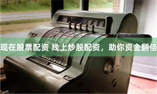 现在股票配资 线上炒股配资,助你资金翻倍