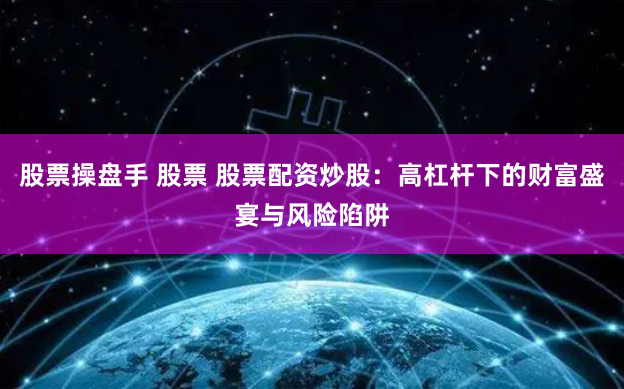 股票操盘手 股票 股票配资炒股：高杠杆下的财富盛宴与风险陷阱