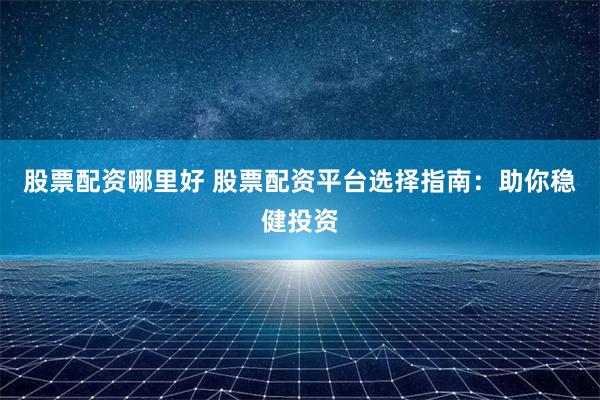 股票配资哪里好 股票配资平台选择指南：助你稳健投资