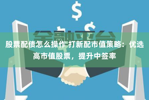 股票配债怎么操作 打新配市值策略：优选高市值股票，提升中签率