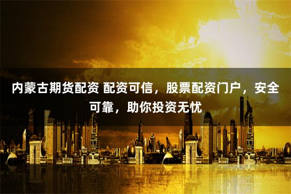 内蒙古期货配资 配资可信,股票配资门户,安全可靠,助你投资无忧