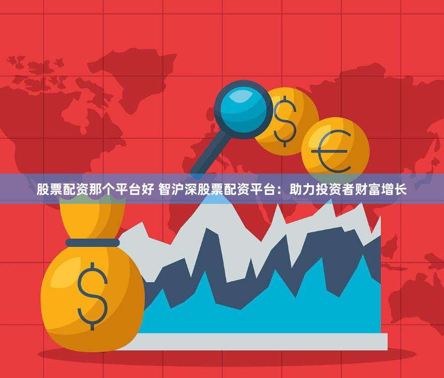 股票配资那个平台好 智沪深股票配资平台:助力投资者财富增长