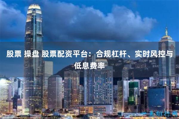 股票 操盘 股票配资平台:合规杠杆、实时风控与低息费率
