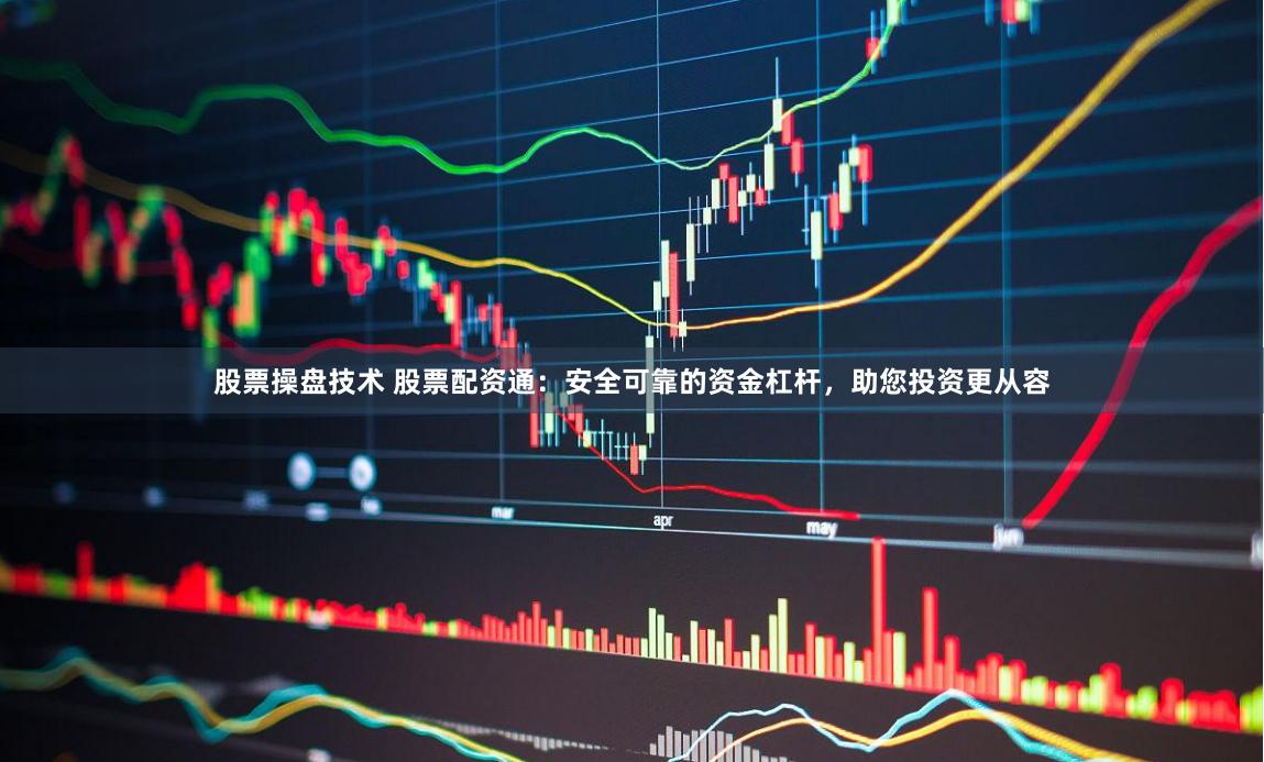 股票操盘技术 股票配资通：安全可靠的资金杠杆，助您投资更从容