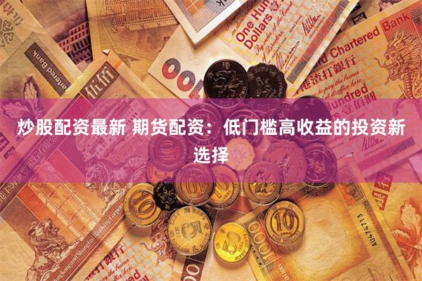 炒股配资最新 期货配资：低门槛高收益的投资新选择