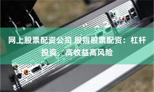 网上股票配资公司 股指股票配资：杠杆投资，高收益高风险