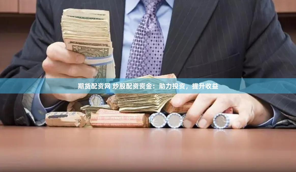 期货配资网 炒股配资资金：助力投资，提升收益