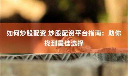 如何炒股配资 炒股配资平台指南：助你找到最佳选择
