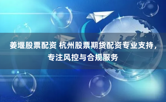 姜堰股票配资 杭州股票期货配资专业支持，专注风控与合规服务
