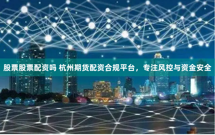 股票股票配资吗 杭州期货配资合规平台，专注风控与资金安全